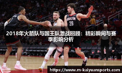 2018年火箭队与国王队激战回顾：精彩瞬间与赛季影响分析